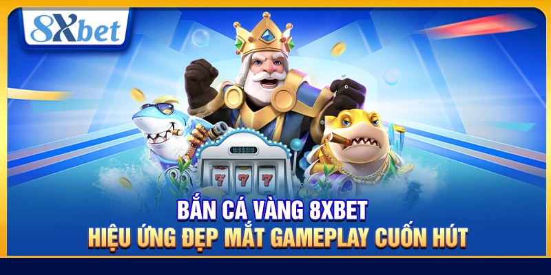 Bắn Cá Vàng 8xbet – Hiệu Ứng Đẹp Mắt Gameplay Cuốn Hút